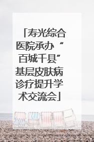 寿光综合医院承办“百城千县”基层皮肤病诊疗提升学术交流会