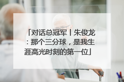对话总冠军丨朱俊龙：那个三分球，是我生涯高光时刻的第一位
