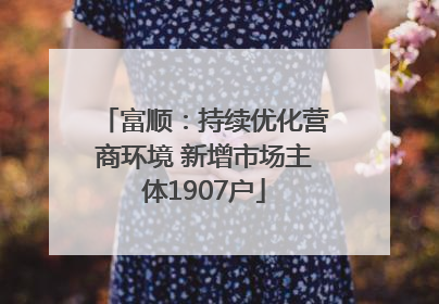 富顺：持续优化营商环境 新增市场主体1907户