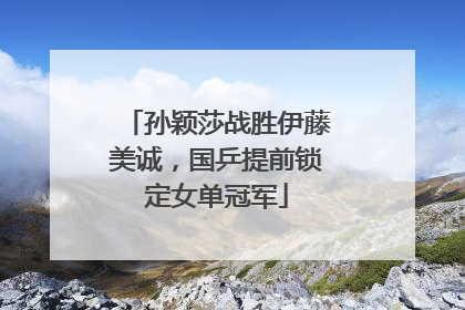 孙颖莎战胜伊藤美诚，国乒提前锁定女单冠军