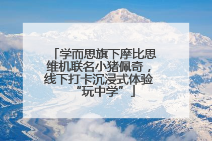 学而思旗下摩比思维机联名小猪佩奇，线下打卡沉浸式体验“玩中学”
