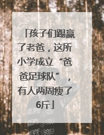 孩子们踢赢了老爸，这所小学成立“爸爸足球队”，有人两周瘦了6斤