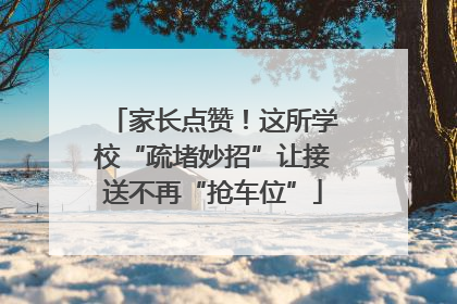 家长点赞！这所学校“疏堵妙招”让接送不再“抢车位”