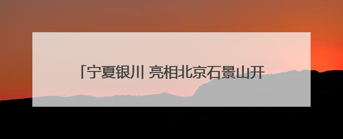 宁夏银川 亮相北京石景山开启城市品牌立体推介新模式