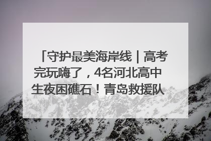 守护最美海岸线｜高考完玩嗨了，4名河北高中生夜困礁石！青岛救援队火速出动救上岸