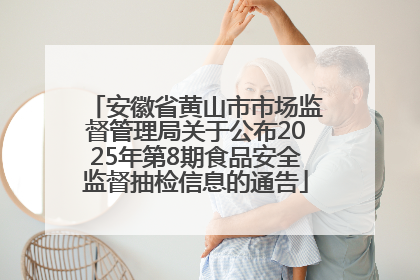 安徽省黄山市市场监督管理局关于公布2025年第8期食品安全监督抽检信息的通告