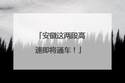 安徽这两段高速即将通车！