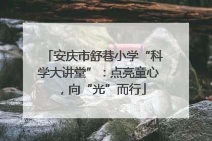 安庆市舒巷小学“科学大讲堂”：点亮童心，向“光”而行