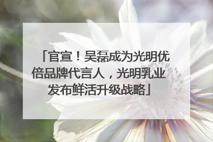 官宣！吴磊成为光明优倍品牌代言人，光明乳业发布鲜活升级战略