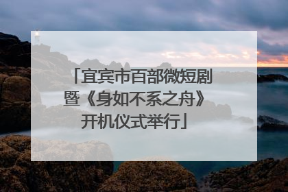 宜宾市百部微短剧暨《身如不系之舟》开机仪式举行
