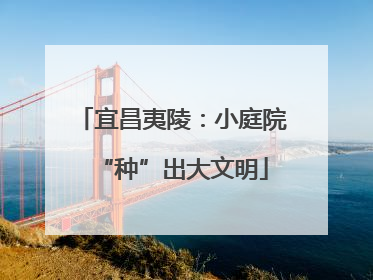 宜昌夷陵：小庭院“种”出大文明
