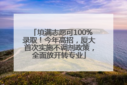 填满志愿可100%录取！今年高招，厦大首次实施不调剂政策，全面放开转专业