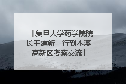 复旦大学药学院院长王建新一行到本溪高新区考察交流