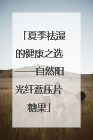 夏季祛湿的健康之选——自然阳光纤薏压片糖果