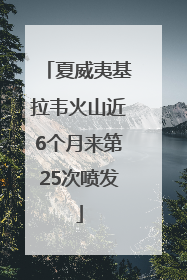 夏威夷基拉韦火山近6个月来第25次喷发