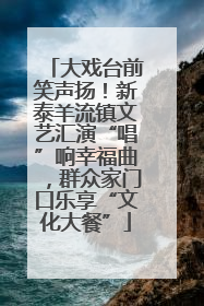 大戏台前笑声扬！新泰羊流镇文艺汇演“唱”响幸福曲，群众家门口乐享“文化大餐”