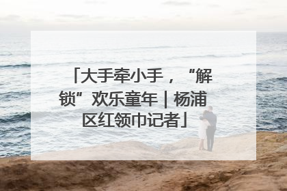 大手牵小手，“解锁”欢乐童年｜杨浦区红领巾记者