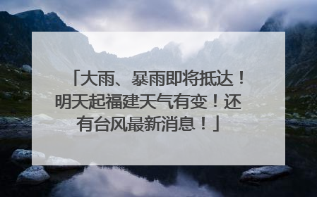 大雨、暴雨即将抵达！明天起福建天气有变！还有台风最新消息！