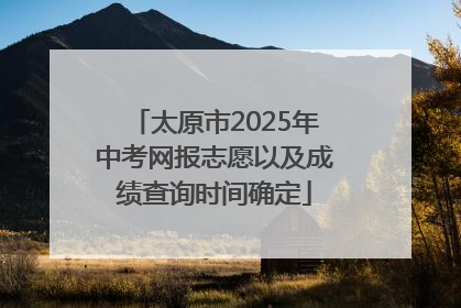 太原市2025年中考网报志愿以及成绩查询时间确定