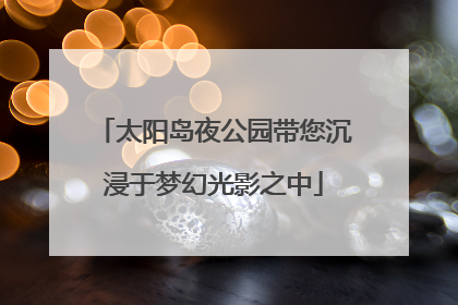 太阳岛夜公园带您沉浸于梦幻光影之中