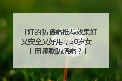 好的防晒霜推荐效果好又安全又好用，50岁女士用哪款防晒霜？