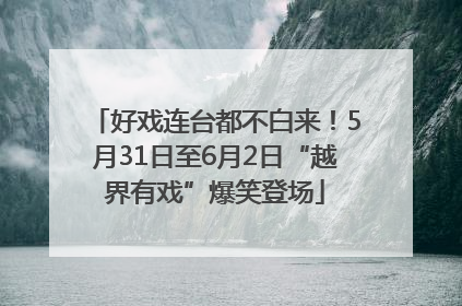 好戏连台都不白来！5月31日至6月2日“越界有戏”爆笑登场