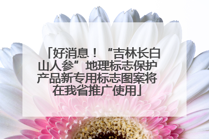 好消息！“吉林长白山人参”地理标志保护产品新专用标志图案将在我省推广使用