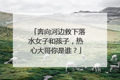 奔向河边救下落水女子和孩子，热心大哥你是谁？