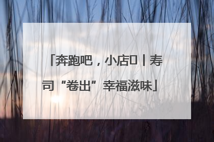 奔跑吧，小店㊼丨寿司“卷出”幸福滋味