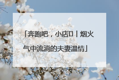 奔跑吧，小店㊱丨烟火气中流淌的夫妻温情