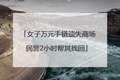 女子万元手链遗失商场 民警2小时帮其找回