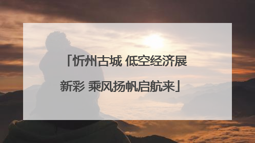 忻州古城 低空经济展新彩 乘风扬帆启航来