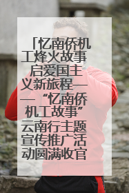 忆南侨机工烽火故事 启爱国主义新旅程——“忆南侨机工故事”云南行主题宣传推广活动圆满收官