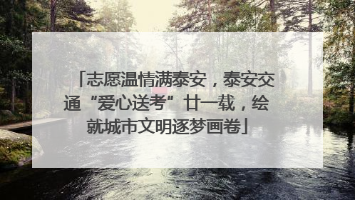 志愿温情满泰安，泰安交通“爱心送考”廿一载，绘就城市文明逐梦画卷