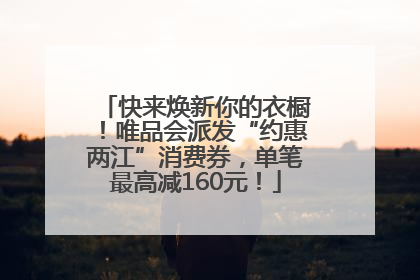 快来焕新你的衣橱！唯品会派发“约惠两江”消费券，单笔最高减160元！