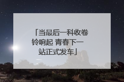 当最后一科收卷铃响起 青春下一站正式发车