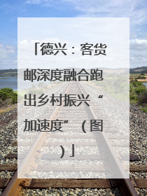 德兴：客货邮深度融合跑出乡村振兴“加速度”（图）