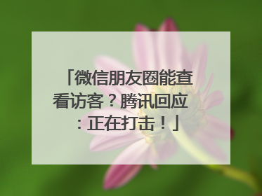 微信朋友圈能查看访客？腾讯回应：正在打击！