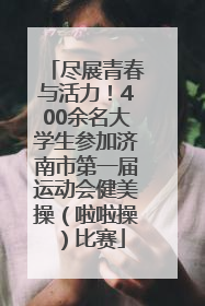 尽展青春与活力！400余名大学生参加济南市第一届运动会健美操（啦啦操）比赛
