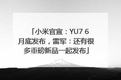 小米官宣：YU7 6月底发布，雷军：还有很多重磅新品一起发布