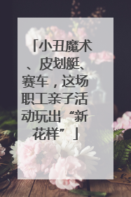 小丑魔术、皮划艇、赛车，这场职工亲子活动玩出“新花样”