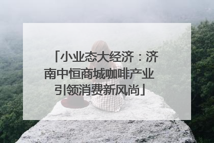 小业态大经济：济南中恒商城咖啡产业引领消费新风尚