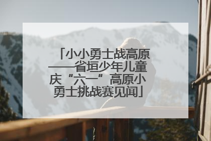 小小勇士战高原——省垣少年儿童庆“六一”高原小勇士挑战赛见闻