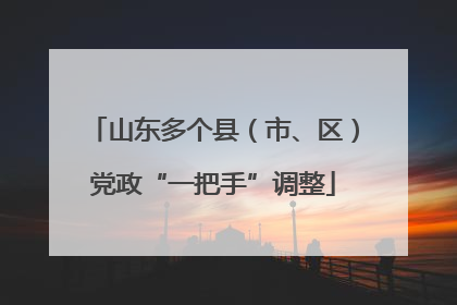 山东多个县（市、区）党政“一把手”调整