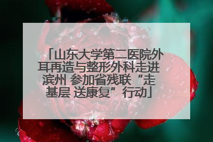 山东大学第二医院外耳再造与整形外科走进滨州 参加省残联“走基层 送康复”行动