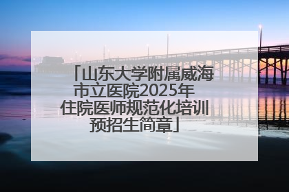 山东大学附属威海市立医院2025年住院医师规范化培训预招生简章