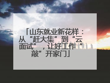 山东就业新花样:从“赶大集”到“云面试”,让好工作“敲”开家门