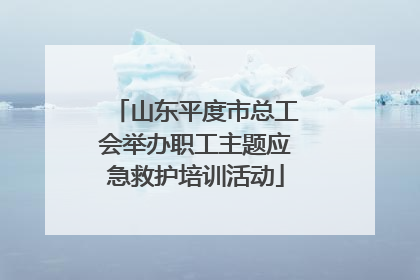 山东平度市总工会举办职工主题应急救护培训活动