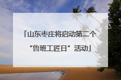 山东枣庄将启动第二个“鲁班工匠日”活动