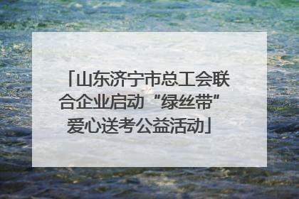 山东济宁市总工会联合企业启动“绿丝带”爱心送考公益活动